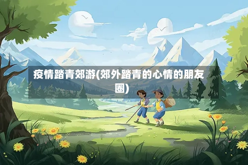 疫情踏青郊游(郊外踏青的心情的朋友圈)